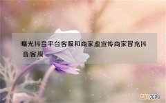 曝光抖音平台客服和商家虚宣传 商家冒充抖音客服