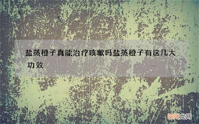 盐蒸橙子真能治疗咳嗽吗 盐蒸橙子有这几大功效