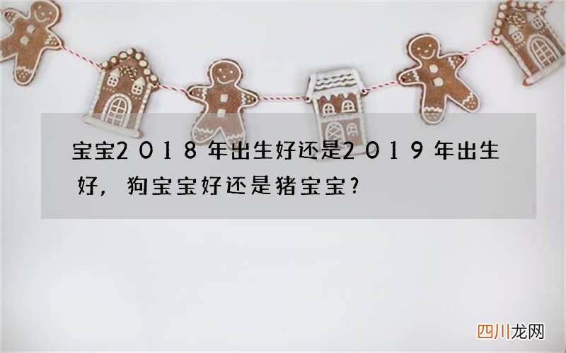 宝宝2018年出生好还是2019年出生好,狗宝宝好还是猪宝宝？