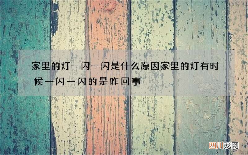 家里的灯一闪一闪是什么原因 家里的灯有时候一闪一闪的是咋回事