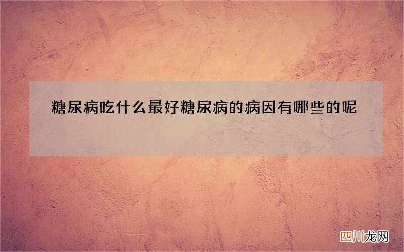 糖尿病吃什么最好 糖尿病的病因有哪些的呢