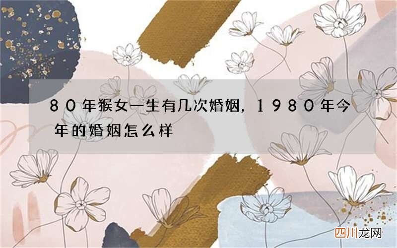 80年猴女一生有几次婚姻，1980年今年的婚姻怎么样