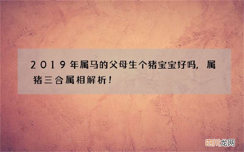 2019年属马的父母生个猪宝宝好吗,属猪三合属相解析！