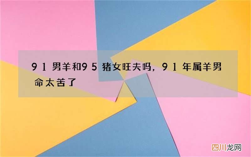 91男羊和95猪女旺夫吗，91年属羊男命太苦了