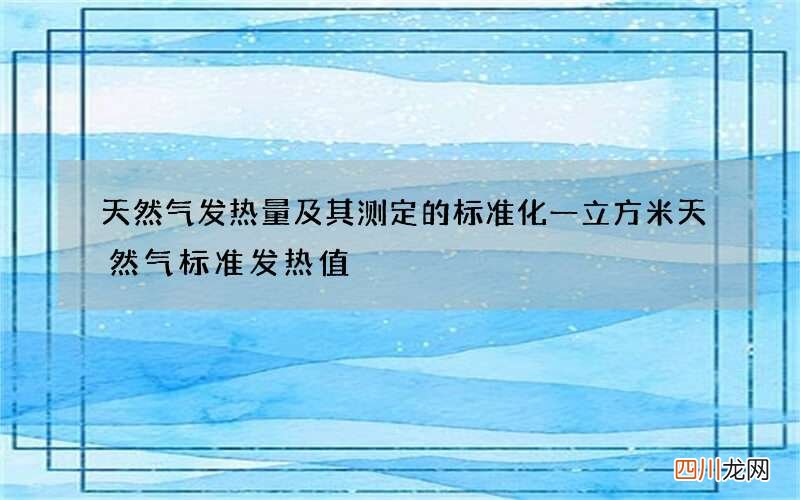 天然气发热量及其测定的标准化 一立方米天然气标准发热值
