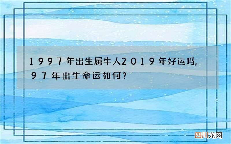 1997年出生属牛人2019年好运吗,97年出生命运如何？