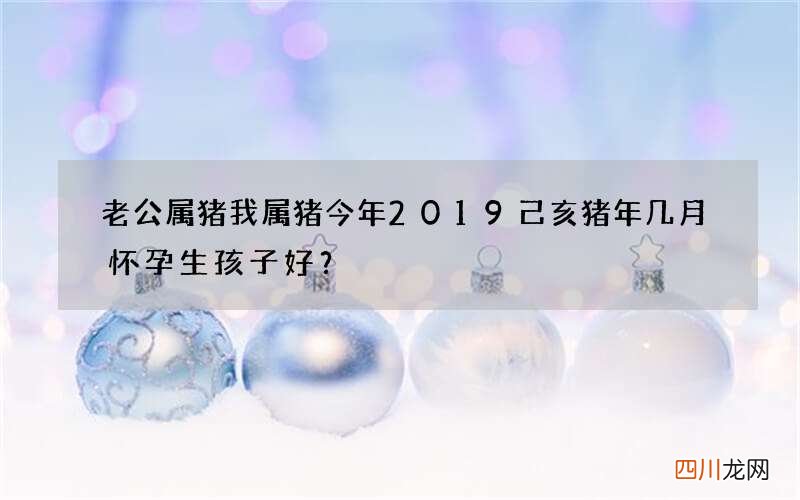 老公属猪我属猪今年2019己亥猪年几月怀孕生孩子好？