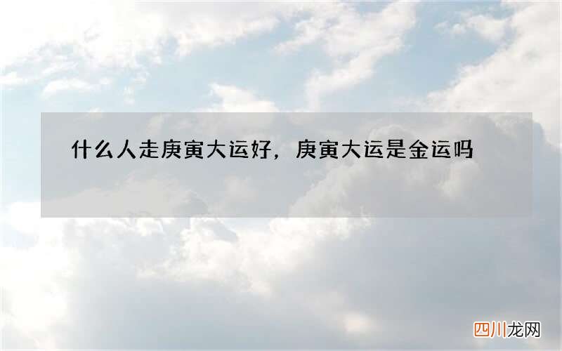 什么人走庚寅大运好，庚寅大运是金运吗