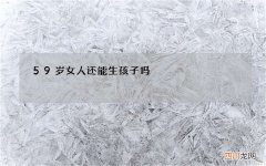 59岁女人还能生孩子吗，50岁女人生孩子的危害