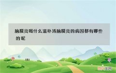 脑膜炎喝什么滋补汤 脑膜炎的病因都有哪些的呢