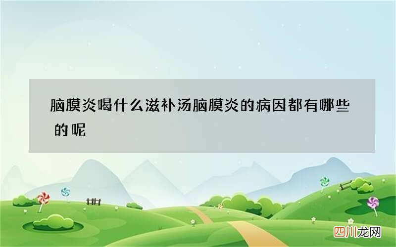 脑膜炎喝什么滋补汤 脑膜炎的病因都有哪些的呢