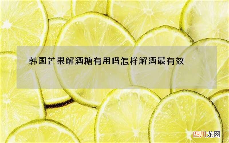 韩国芒果解酒糖有用吗 怎样解酒最有效