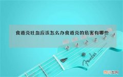 食道炎吐血应该怎么办 食道炎的危害有哪些