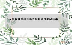 反复烧开的桶装水 长期喝烧开的桶装水