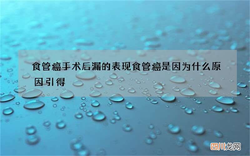 食管癌手术后漏的表现 食管癌是因为什么原因引得