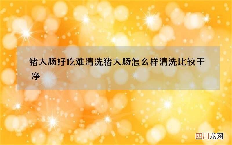 猪大肠好吃难清洗 猪大肠怎么样清洗比较干净