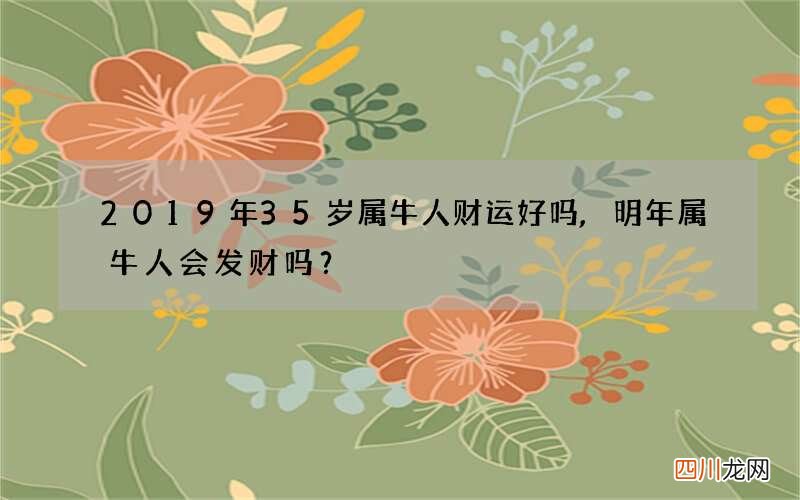 2019年35岁属牛人财运好吗,明年属牛人会发财吗？