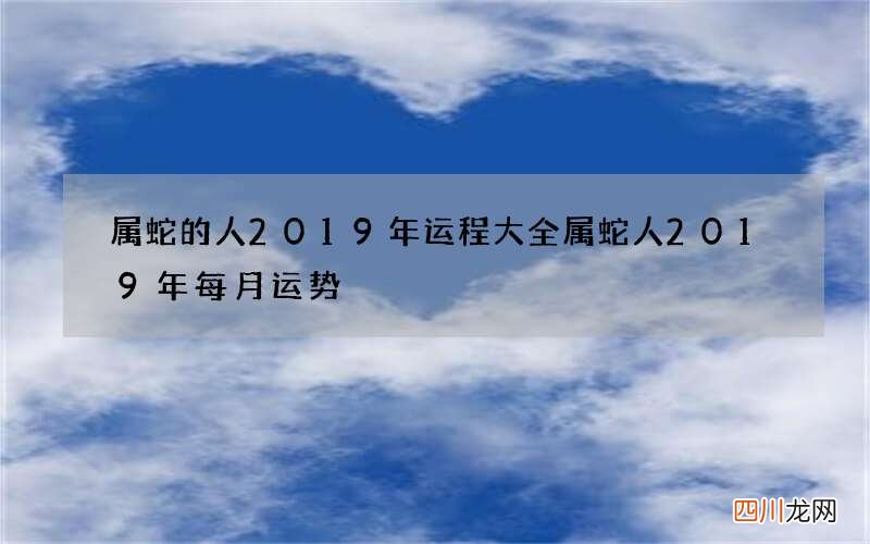 属蛇的人2019年运程大全 属蛇人2019年每月运势