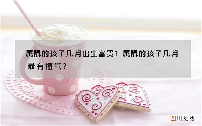 属鼠的孩子几月出生富贵？属鼠的孩子几月最有福气？