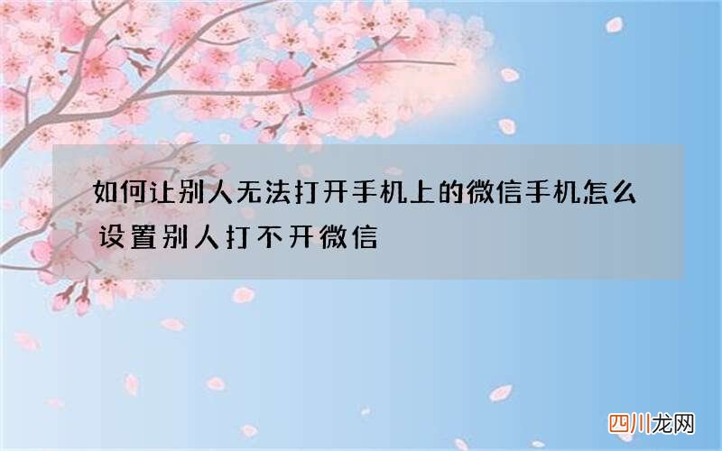 如何让别人无法打开手机上的微信 手机怎么设置别人打不开微信