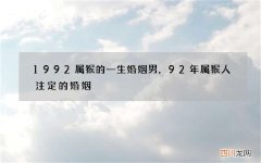 1992属猴的一生婚姻男，92年属猴人注定的婚姻