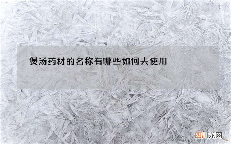 煲汤药材的名称有哪些 如何去使用