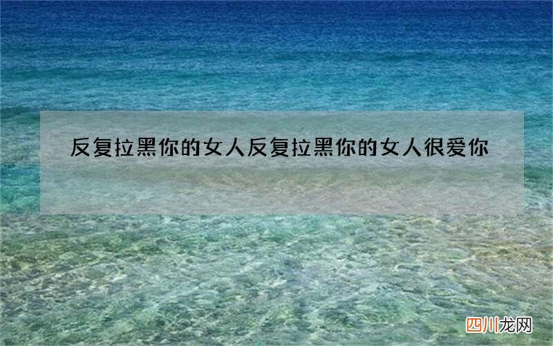 反复拉黑你的女人 反复拉黑你的女人很爱你