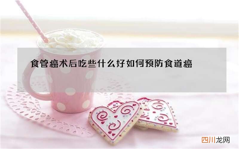 食管癌术后吃些什么好 如何预防食道癌