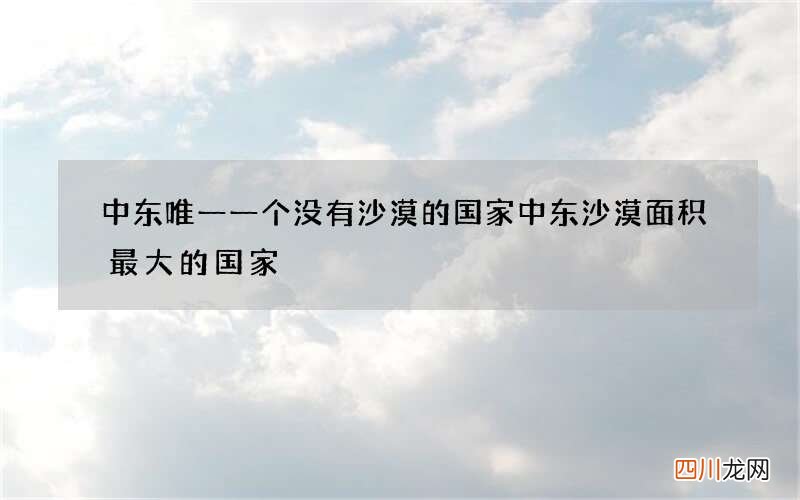 中东唯一一个没有沙漠的国家 中东沙漠面积最大的国家