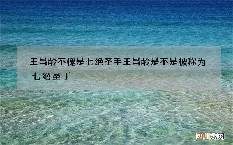 王昌龄不愧是七绝圣手 王昌龄是不是被称为七绝圣手
