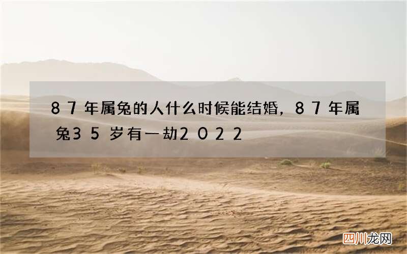 87年属兔的人什么时候能结婚，87年属兔35岁有一劫2022