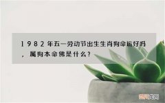 1982年五一劳动节出生生肖狗命运好吗,属狗本命佛是什么？