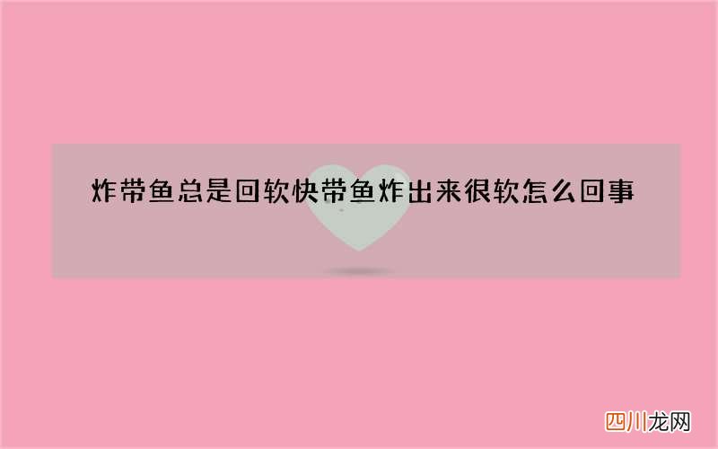 炸带鱼总是回软快 带鱼炸出来很软怎么回事
