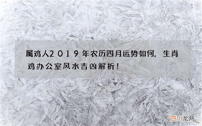 属鸡人2019年农历四月运势如何,生肖鸡办公室风水吉凶解析！