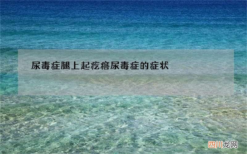 尿毒症腿上起疙瘩 尿毒症的症状