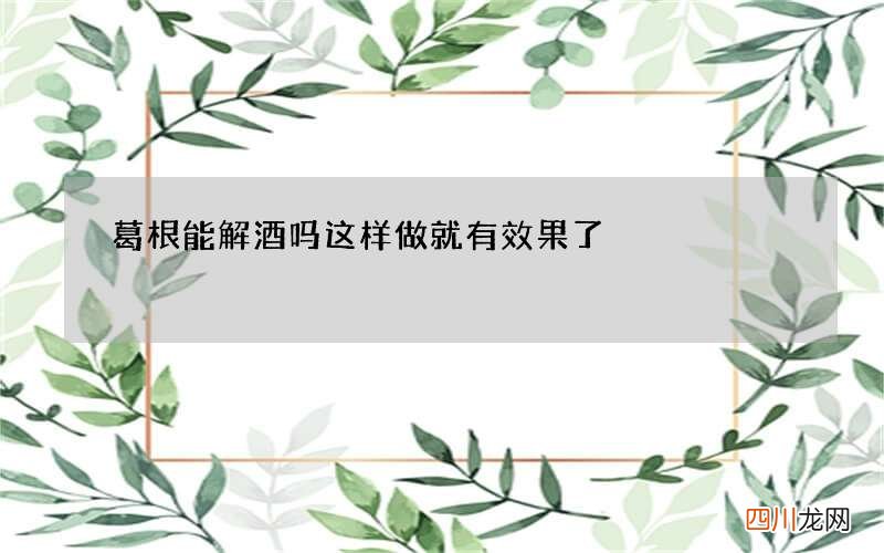 葛根能解酒吗 这样做就有效果了