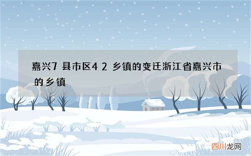 嘉兴7县市区42乡镇的变迁 浙江省嘉兴市的乡镇