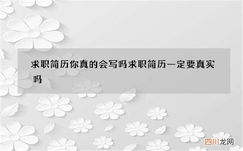 求职简历你真的会写吗 求职简历一定要真实吗