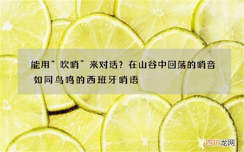能用“吹哨”来对话？在山谷中回荡的哨音如同鸟鸣的西班牙哨语