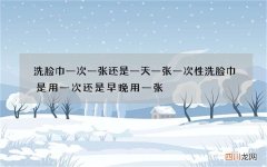 洗脸巾一次一张还是一天一张 一次性洗脸巾是用一次还是早晚用一张