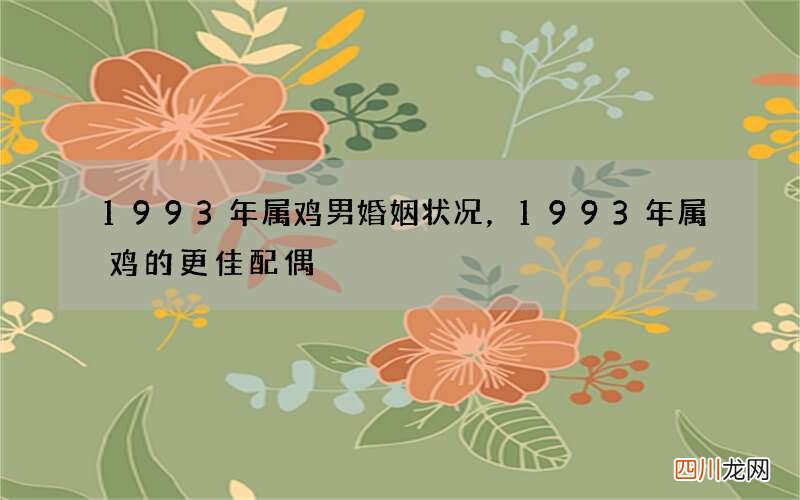 1993年属鸡男婚姻状况，1993年属鸡的更佳配偶