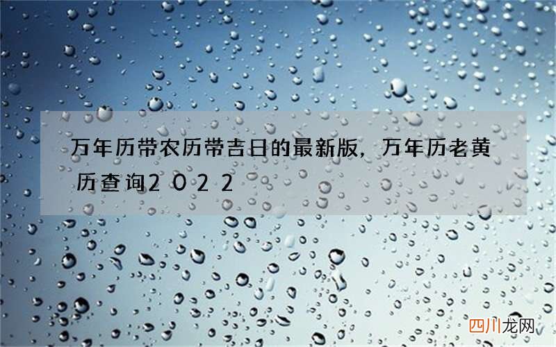 万年历带农历带吉日的最新版，万年历老黄历查询2022
