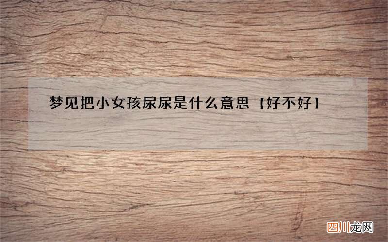 梦见把小女孩尿尿是什么意思【好不好】