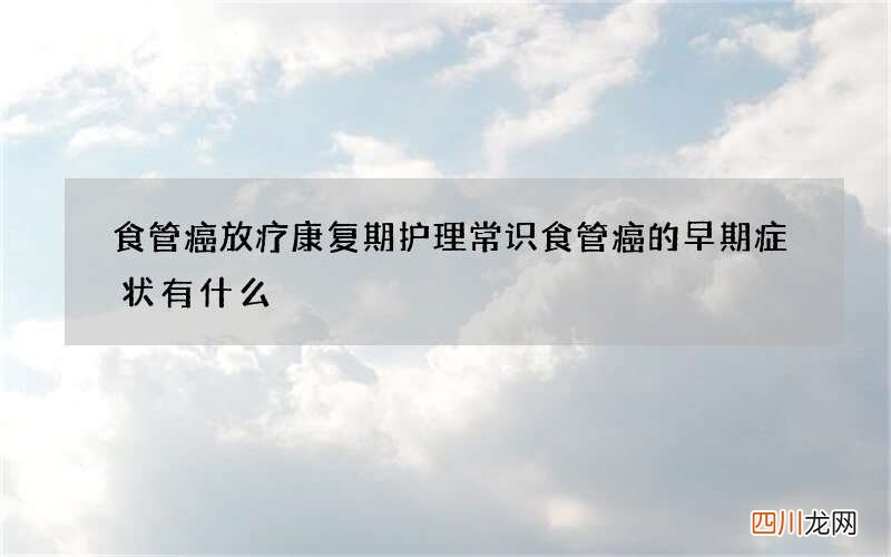 食管癌放疗康复期护理常识 食管癌的早期症状有什么