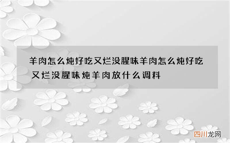 羊肉怎么炖好吃又烂没腥味 羊肉怎么炖好吃又烂没腥味炖羊肉放什么调料