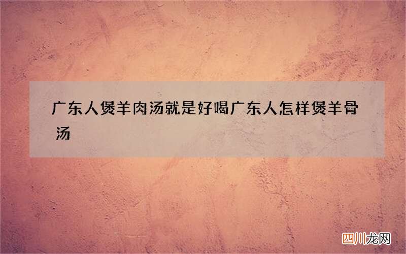 广东人煲羊肉汤就是好喝 广东人怎样煲羊骨汤