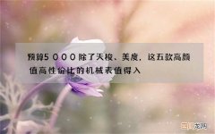 预算5000除了天梭、美度，这五款高颜值高性价比的机械表值得入