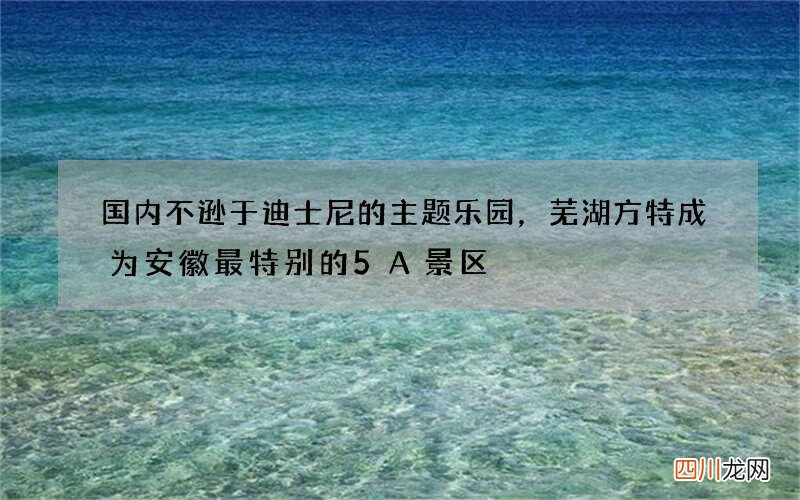 国内不逊于迪士尼的主题乐园，芜湖方特成为安徽最特别的5A景区