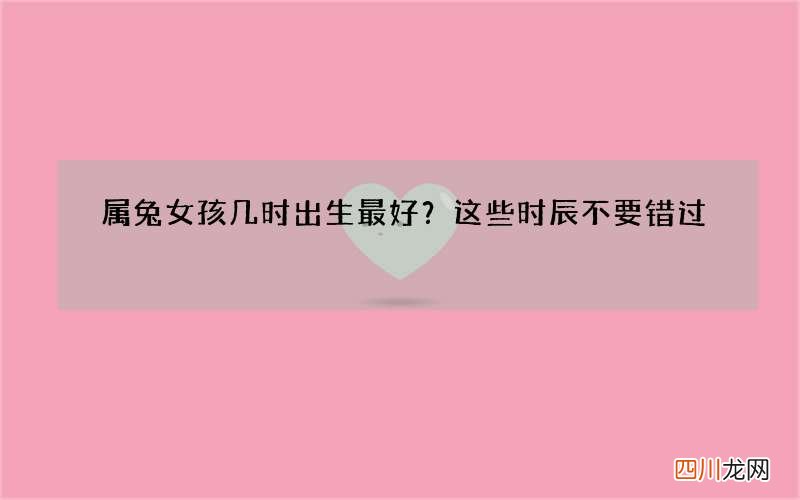 属兔女孩几时出生最好？这些时辰不要错过