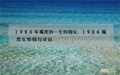 1986年属虎的一生婚姻女，1986属虎女婚姻与命运